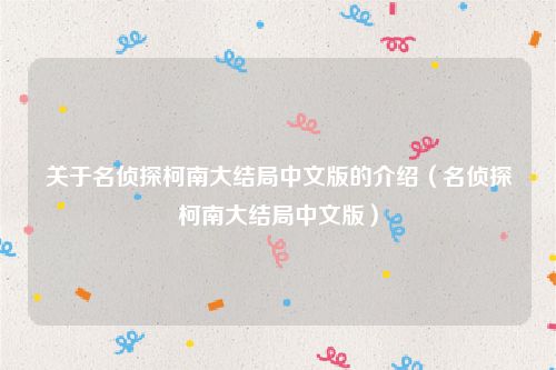 关于名侦探柯南大结局中文版的介绍（名侦探柯南大结局中文版）