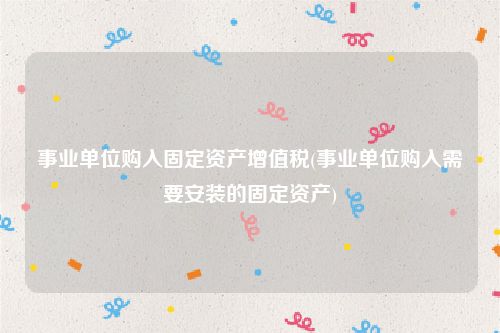 事业单位购入固定资产增值税(事业单位购入需要安装的固定资产)