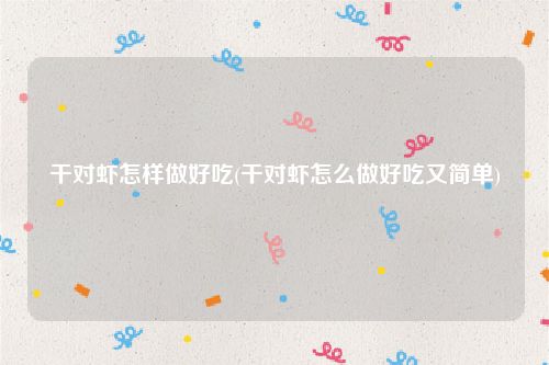 干对虾怎样做好吃(干对虾怎么做好吃又简单)