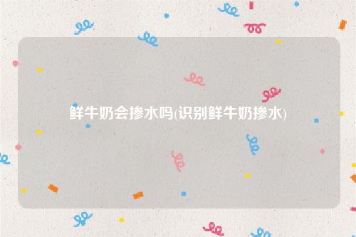 鲜牛奶会掺水吗(识别鲜牛奶掺水)