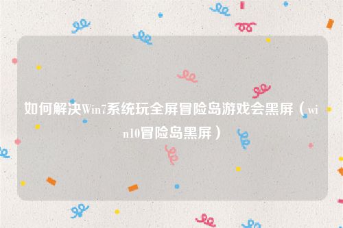 如何解决Win7系统玩全屏冒险岛游戏会黑屏（win10冒险岛黑屏）