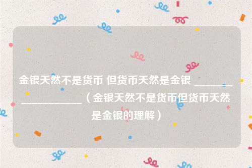 金银天然不是货币 但货币天然是金银 __________________（金银天然不是货币但货币天然是金银的理解）