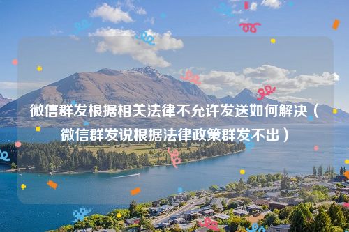 微信群发根据相关法律不允许发送如何解决（微信群发说根据法律政策群发不出）