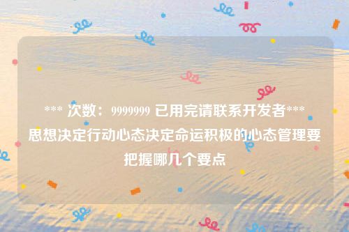 *** 次数：9999999 已用完请联系开发者***
思想决定行动心态决定命运积极的心态管理要把握哪几个要点