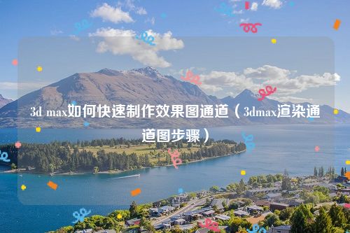3d max如何快速制作效果图通道（3dmax渲染通道图步骤）