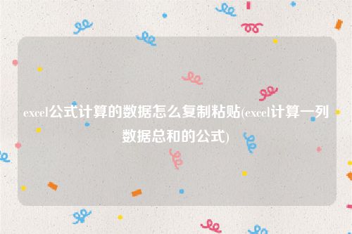 excel公式计算的数据怎么复制粘贴(excel计算一列数据总和的公式)