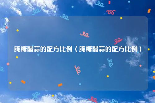 腌糖醋蒜的配方比例（腌糖醋蒜的配方比例）