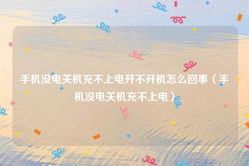手机没电关机充不上电开不开机怎么回事（手机没电关机充不上电）