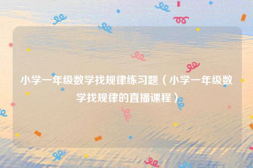 小学一年级数学找规律练习题（小学一年级数学找规律的直播课程）