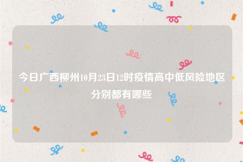 今日广西柳州10月23日12时疫情高中低风险地区分别都有哪些