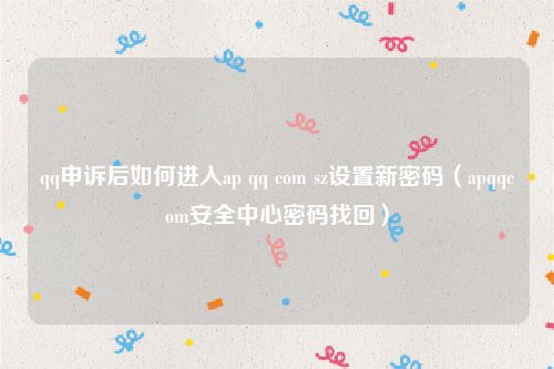 qq申诉后如何进入ap qq com sz设置新密码（apqqcom安全中心密码找回）