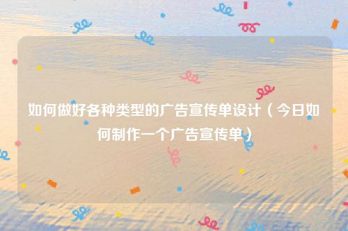 如何做好各种类型的广告宣传单设计（今日如何制作一个广告宣传单）