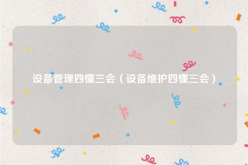 设备管理四懂三会（设备维护四懂三会）