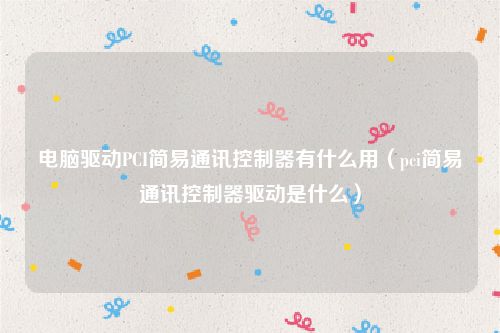 电脑驱动PCI简易通讯控制器有什么用（pci简易通讯控制器驱动是什么）