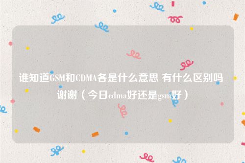 谁知道GSM和CDMA各是什么意思 有什么区别吗 谢谢（今日cdma好还是gsm好）