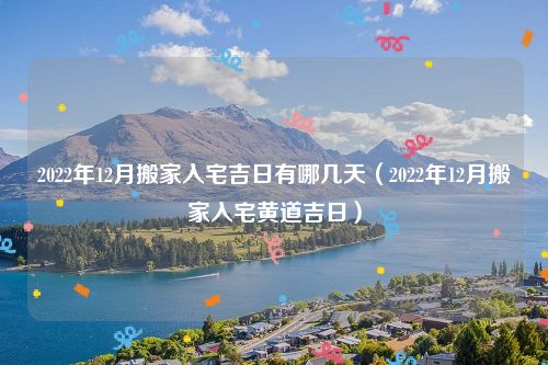 2022年12月搬家入宅吉日有哪几天（2022年12月搬家入宅黄道吉日）
