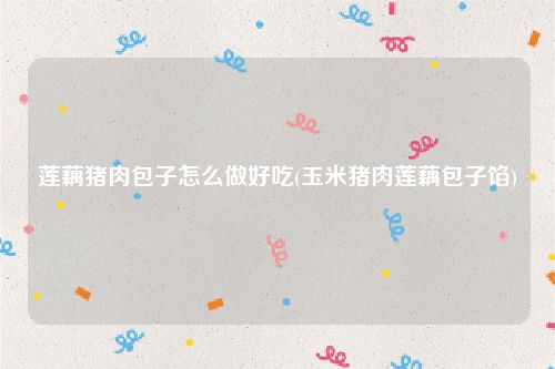莲藕猪肉包子怎么做好吃(玉米猪肉莲藕包子馅)