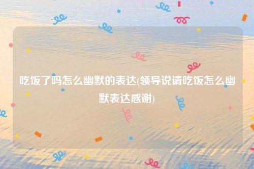 吃饭了吗怎么幽默的表达(领导说请吃饭怎么幽默表达感谢)