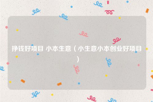 挣钱好项目 小本生意（小生意小本创业好项目）