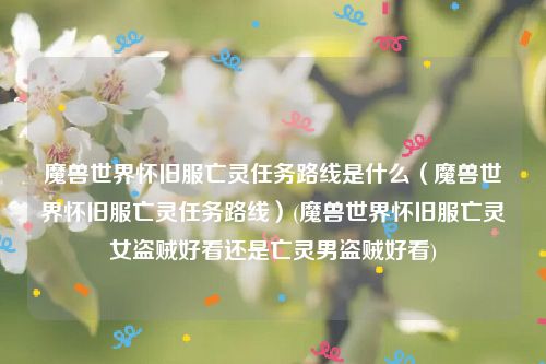 魔兽世界怀旧服亡灵任务路线是什么（魔兽世界怀旧服亡灵任务路线）(魔兽世界怀旧服亡灵女盗贼好看还是亡灵男盗贼好看)