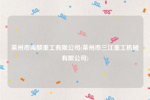 莱州市海麟重工有限公司(莱州市三江重工机械有限公司)
