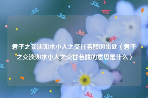 君子之交淡如水小人之交甘若醴的出处（君子之交淡如水小人之交甘若醴的意思是什么）