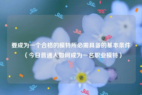 要成为一个合格的模特所必需具备的基本条件（今日普通人如何成为一名职业模特）