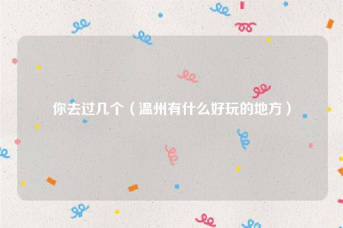 你去过几个（温州有什么好玩的地方）