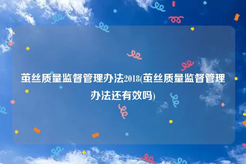 茧丝质量监督管理办法2018(茧丝质量监督管理办法还有效吗)