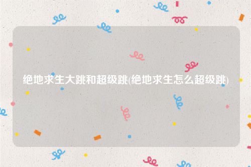 绝地求生大跳和超级跳(绝地求生怎么超级跳)