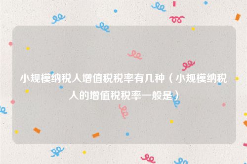 小规模纳税人增值税税率有几种（小规模纳税人的增值税税率一般是）