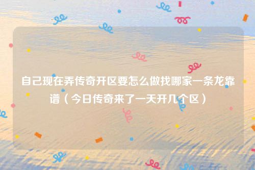 自己现在弄传奇开区要怎么做找哪家一条龙靠谱（今日传奇来了一天开几个区）