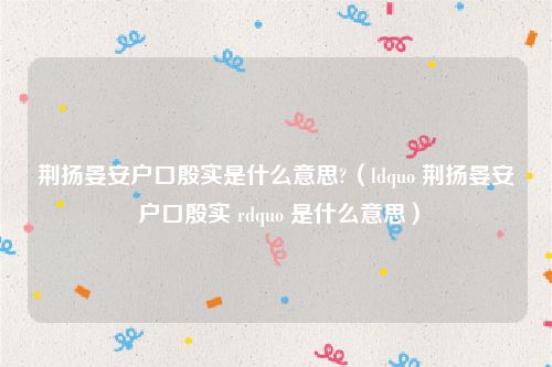 荆扬晏安户口殷实是什么意思?（ldquo 荆扬晏安 户口殷实 rdquo 是什么意思）