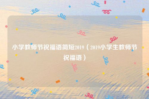 小学教师节祝福语简短2019（2019小学生教师节祝福语）