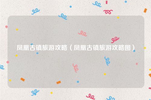 凤凰古镇旅游攻略（凤凰古镇旅游攻略图）