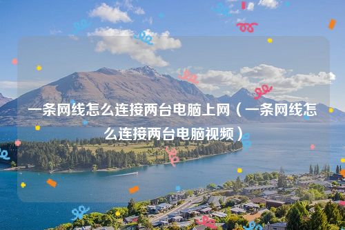 一条网线怎么连接两台电脑上网（一条网线怎么连接两台电脑视频）