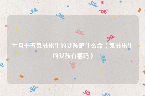 七月十五鬼节出生的女孩是什么命（鬼节出生的女孩有福吗）