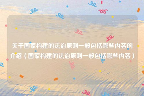 关于国家构建的法治原则一般包括哪些内容的介绍（国家构建的法治原则一般包括哪些内容）