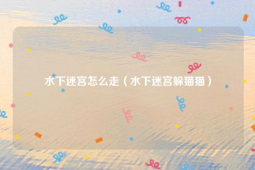 水下迷宫怎么走（水下迷宫躲猫猫）
