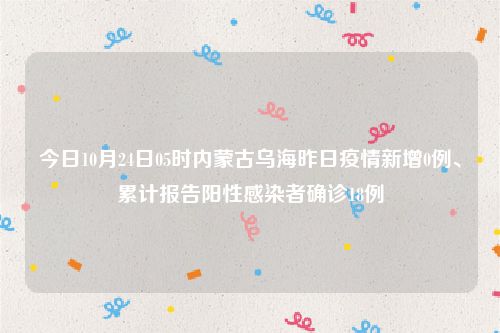 今日10月24日05时内蒙古乌海昨日疫情新增0例、累计报告阳性感染者确诊18例
