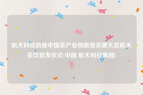 航天科技助推中国茶产业创新暨笑傲天宫航天茶饮首发仪式(中国 航天科技集团)