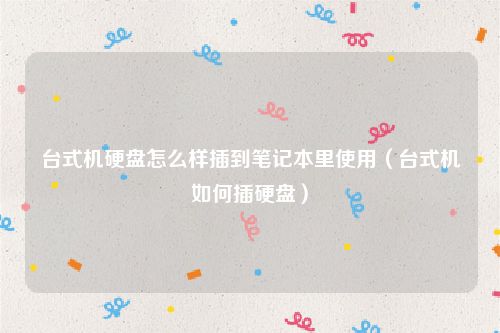 台式机硬盘怎么样插到笔记本里使用（台式机如何插硬盘）