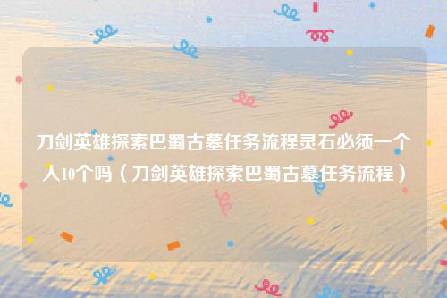 刀剑英雄探索巴蜀古墓任务流程灵石必须一个人10个吗(刀剑英雄探索巴蜀古墓任务流程)