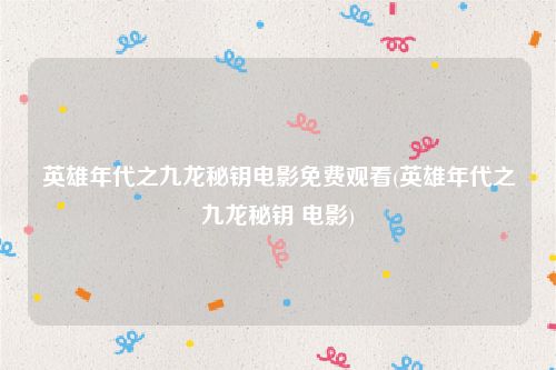 英雄年代之九龙秘钥电影免费观看(英雄年代之九龙秘钥 电影)