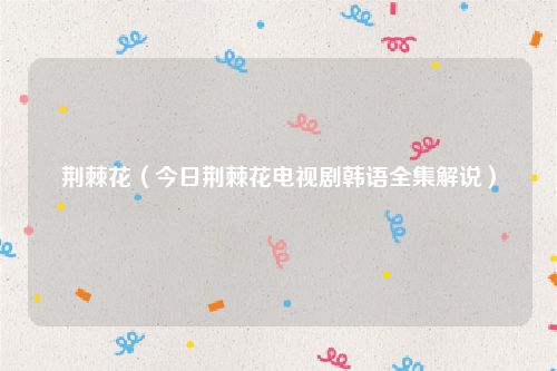 荆棘花（今日荆棘花电视剧韩语全集解说）