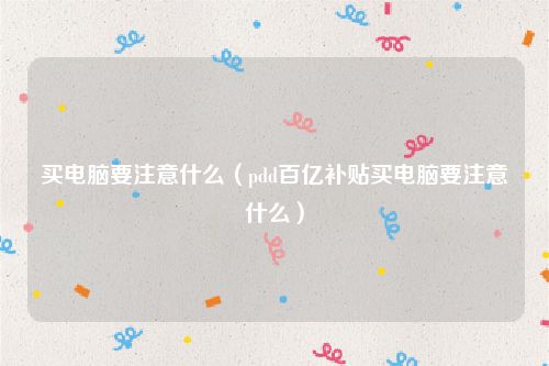 买电脑要注意什么（pdd百亿补贴买电脑要注意什么）