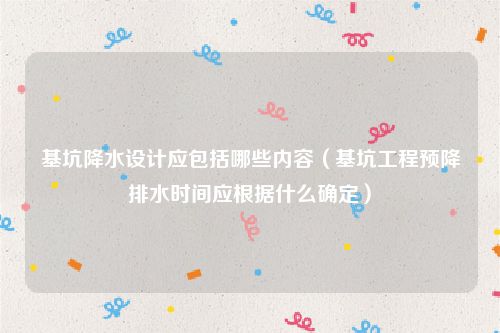 基坑降水设计应包括哪些内容（基坑工程预降排水时间应根据什么确定）