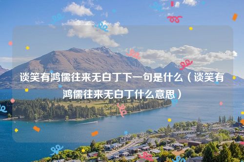 谈笑有鸿儒往来无白丁下一句是什么（谈笑有鸿儒往来无白丁什么意思）