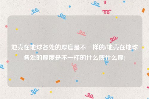 地壳在地球各处的厚度是不一样的(地壳在地球各处的厚度是不一样的什么薄什么厚)