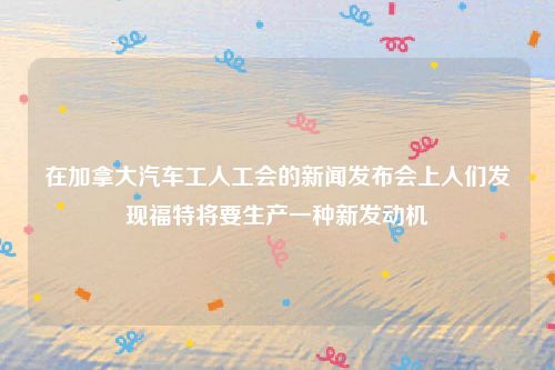 在加拿大汽车工人工会的新闻发布会上人们发现福特将要生产一种新发动机